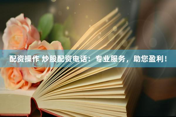 配资操作 炒股配资电话：专业服务，助您盈利！