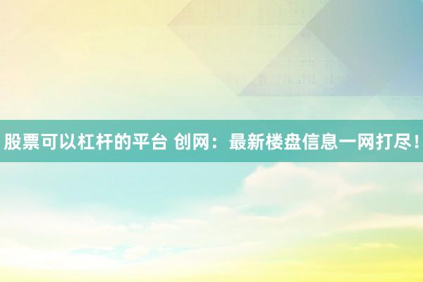 股票可以杠杆的平台 创网：最新楼盘信息一网打尽！