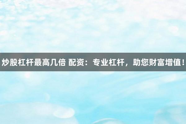 炒股杠杆最高几倍 配资：专业杠杆，助您财富增值！