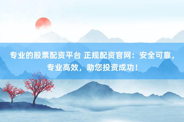 专业的股票配资平台 正规配资官网：安全可靠，专业高效，助您投资成功！