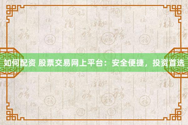 如何配资 股票交易网上平台：安全便捷，投资首选