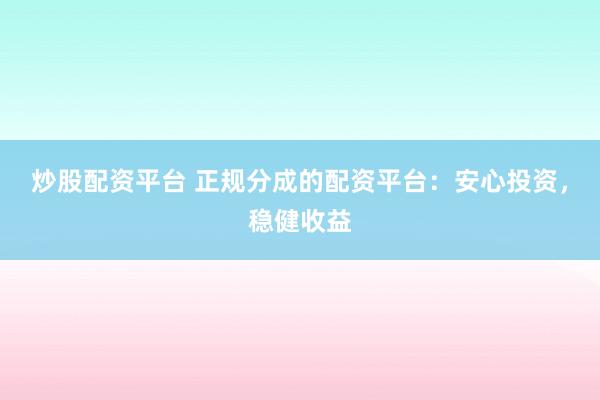 炒股配资平台 正规分成的配资平台：安心投资，稳健收益