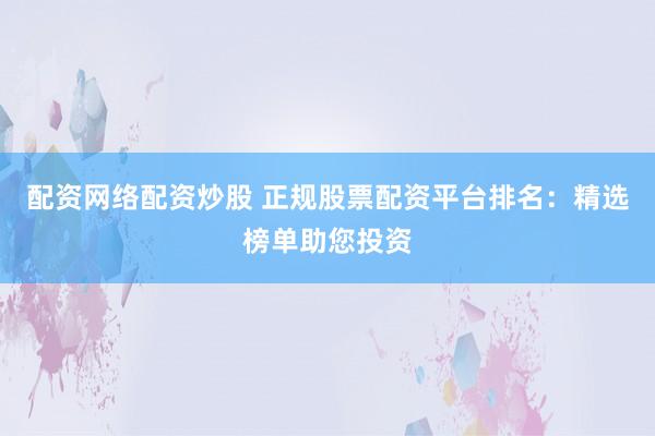 配资网络配资炒股 正规股票配资平台排名：精选榜单助您投资