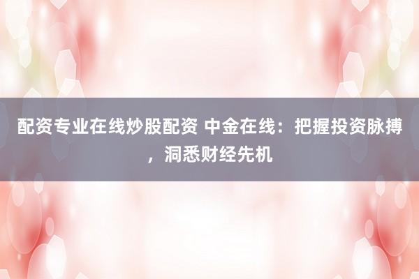 配资专业在线炒股配资 中金在线：把握投资脉搏，洞悉财经先机