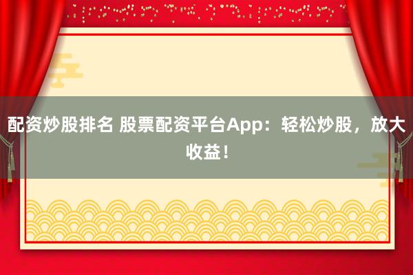 配资炒股排名 股票配资平台App：轻松炒股，放大收益！