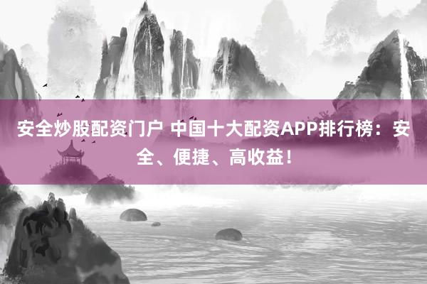 安全炒股配资门户 中国十大配资APP排行榜：安全、便捷、高收益！