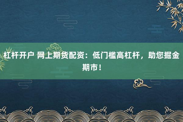 杠杆开户 网上期货配资：低门槛高杠杆，助您掘金期市！
