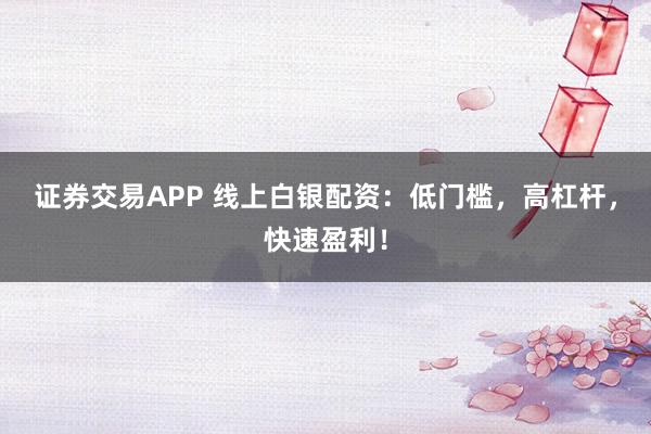 证券交易APP 线上白银配资：低门槛，高杠杆，快速盈利！