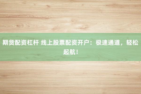 期货配资杠杆 线上股票配资开户：极速通道，轻松起航！