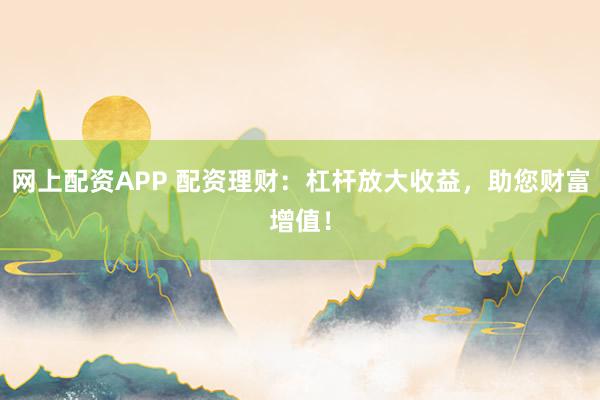 网上配资APP 配资理财：杠杆放大收益，助您财富增值！