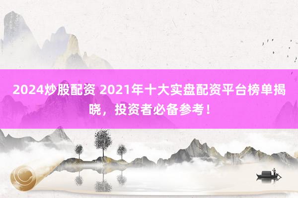 2024炒股配资 2021年十大实盘配资平台榜单揭晓，投资者必备参考！