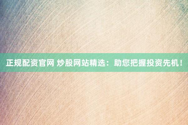 正规配资官网 炒股网站精选：助您把握投资先机！