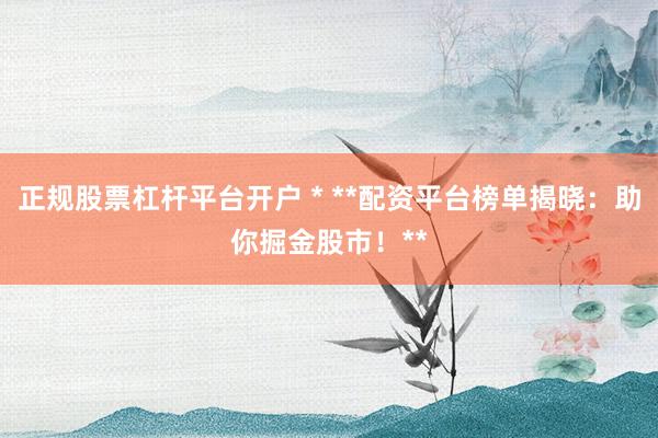 正规股票杠杆平台开户 * **配资平台榜单揭晓：助你掘金股市！**