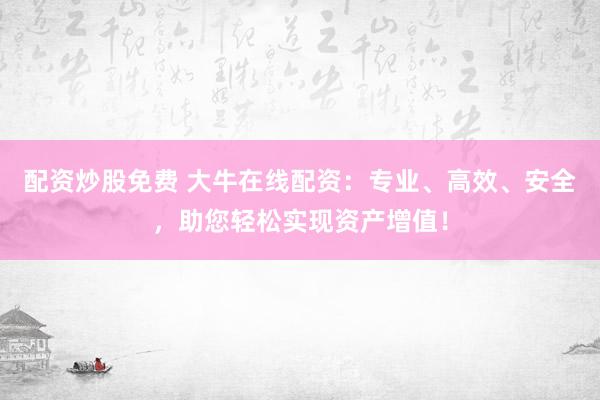 配资炒股免费 大牛在线配资：专业、高效、安全，助您轻松实现资产增值！