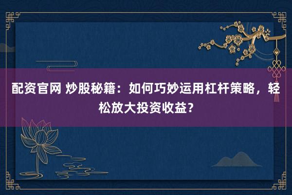 配资官网 炒股秘籍：如何巧妙运用杠杆策略，轻松放大投资收益？