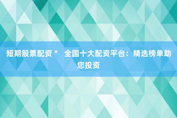 短期股票配资 *   全国十大配资平台：精选榜单助您投资