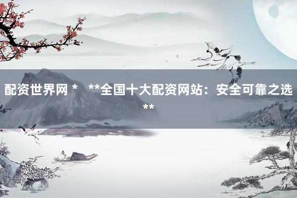 配资世界网 *   **全国十大配资网站：安全可靠之选**