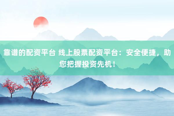 靠谱的配资平台 线上股票配资平台：安全便捷，助您把握投资先机！