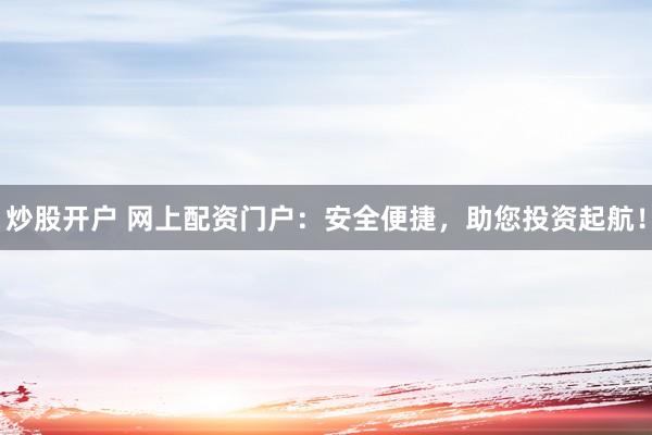 炒股开户 网上配资门户：安全便捷，助您投资起航！