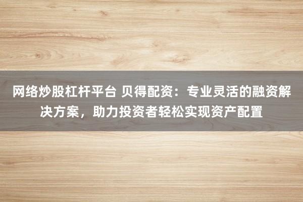 网络炒股杠杆平台 贝得配资：专业灵活的融资解决方案，助力投资者轻松实现资产配置
