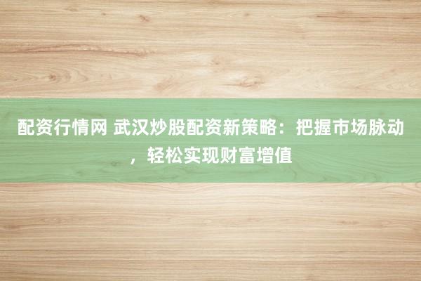 配资行情网 武汉炒股配资新策略：把握市场脉动，轻松实现财富增值