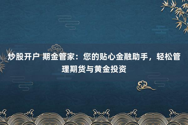 炒股开户 期金管家：您的贴心金融助手，轻松管理期货与黄金投资
