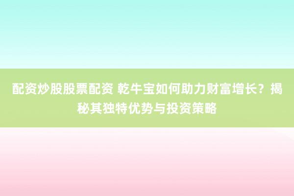 配资炒股股票配资 乾牛宝如何助力财富增长？揭秘其独特优势与投资策略
