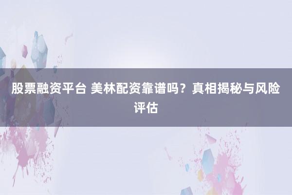 股票融资平台 美林配资靠谱吗？真相揭秘与风险评估