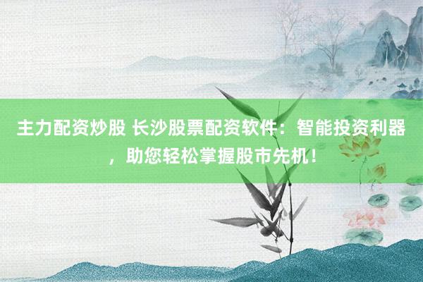 主力配资炒股 长沙股票配资软件：智能投资利器，助您轻松掌握股市先机！