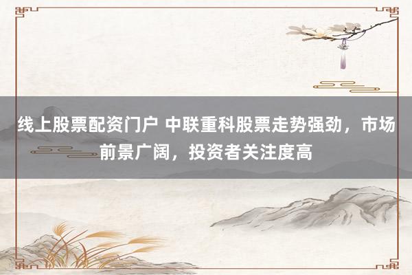 线上股票配资门户 中联重科股票走势强劲，市场前景广阔，投资者关注度高