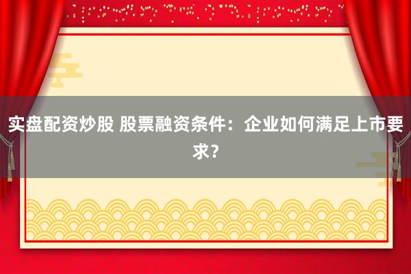 实盘配资炒股 股票融资条件：企业如何满足上市要求？