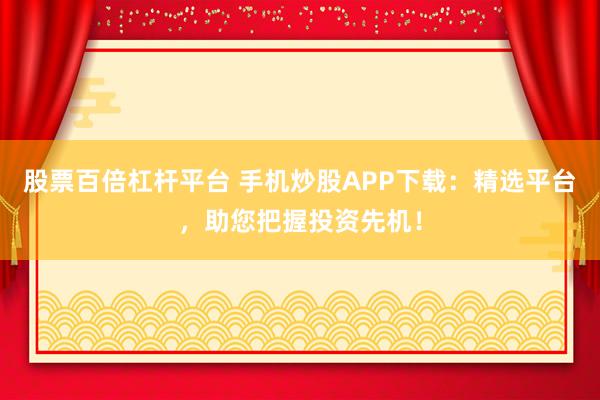 股票百倍杠杆平台 手机炒股APP下载：精选平台，助您把握投资先机！