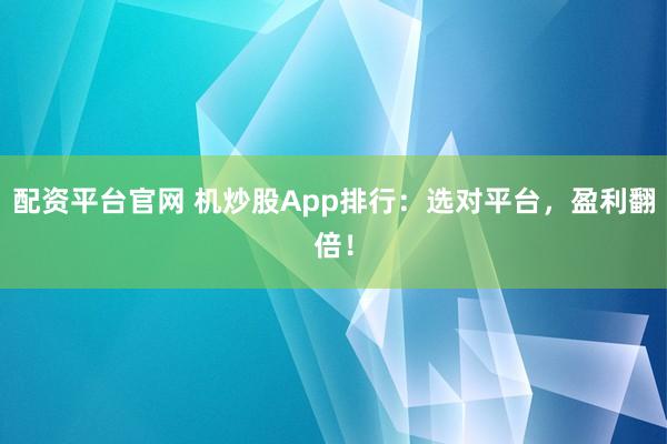 配资平台官网 机炒股App排行：选对平台，盈利翻倍！