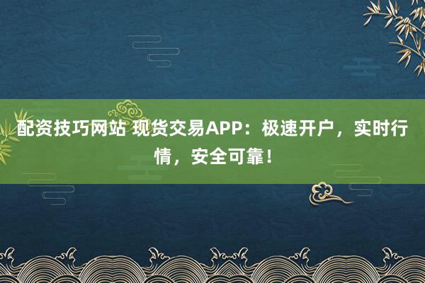 配资技巧网站 现货交易APP：极速开户，实时行情，安全可靠！