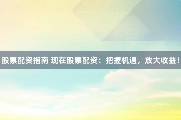 股票配资指南 现在股票配资：把握机遇，放大收益！
