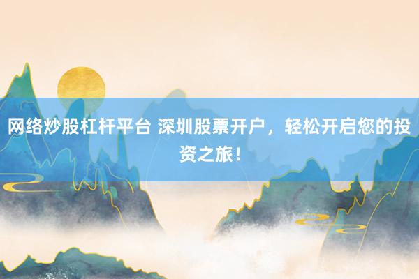网络炒股杠杆平台 深圳股票开户，轻松开启您的投资之旅！