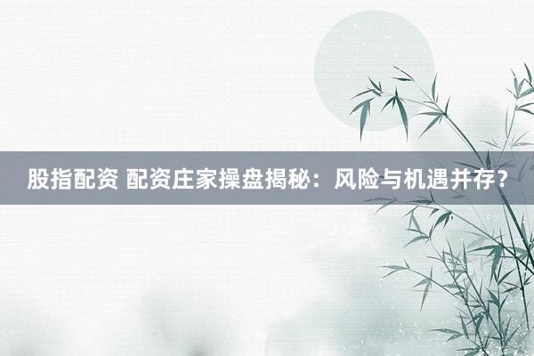 股指配资 配资庄家操盘揭秘：风险与机遇并存？