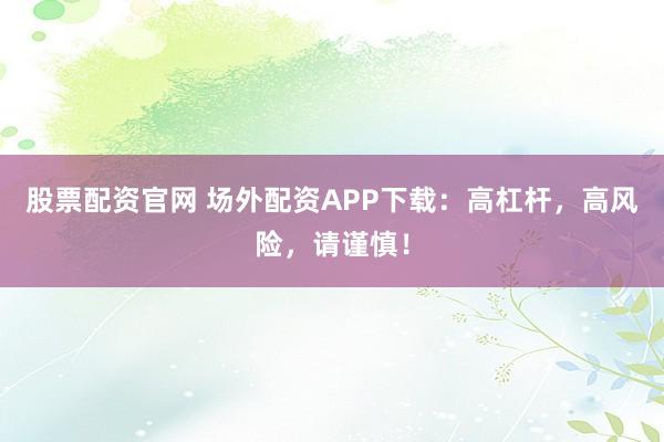 股票配资官网 场外配资APP下载：高杠杆，高风险，请谨慎！