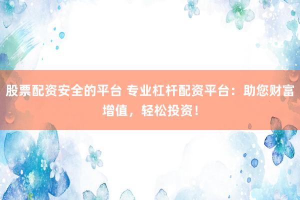 股票配资安全的平台 专业杠杆配资平台：助您财富增值，轻松投资！