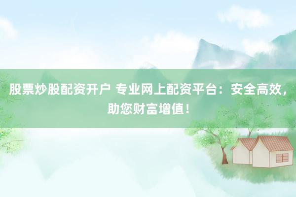 股票炒股配资开户 专业网上配资平台：安全高效，助您财富增值！