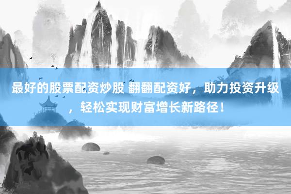 最好的股票配资炒股 翻翻配资好，助力投资升级，轻松实现财富增长新路径！