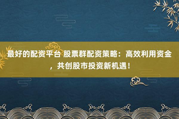 最好的配资平台 股票群配资策略：高效利用资金，共创股市投资新机遇！