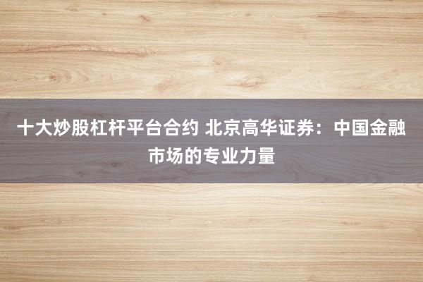 十大炒股杠杆平台合约 北京高华证券：中国金融市场的专业力量