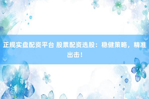 正规实盘配资平台 股票配资选股：稳健策略，精准出击！