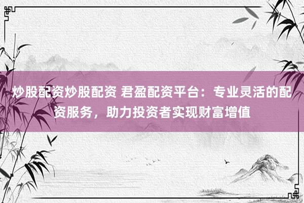 炒股配资炒股配资 君盈配资平台：专业灵活的配资服务，助力投资者实现财富增值