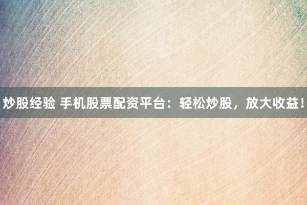 炒股经验 手机股票配资平台：轻松炒股，放大收益！