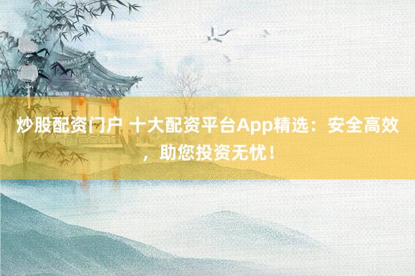 炒股配资门户 十大配资平台App精选：安全高效，助您投资无忧！