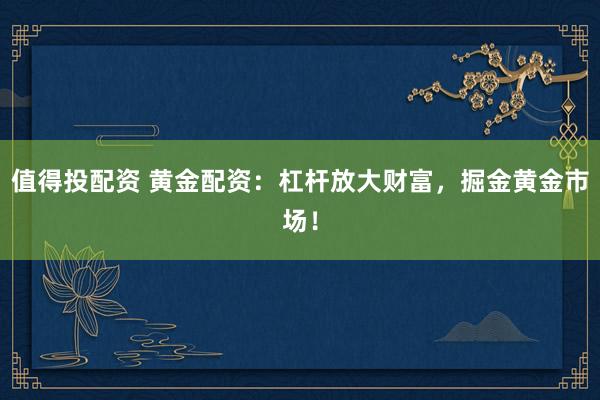 值得投配资 黄金配资：杠杆放大财富，掘金黄金市场！
