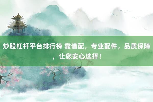 炒股杠杆平台排行榜 靠谱配，专业配件，品质保障，让您安心选择！