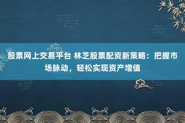 股票网上交易平台 林芝股票配资新策略：把握市场脉动，轻松实现资产增值